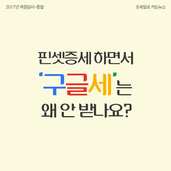 [2017년 국정감사-종합] [카드뉴스]핀셋증세 하면서…구글세는 왜 안 받나요?