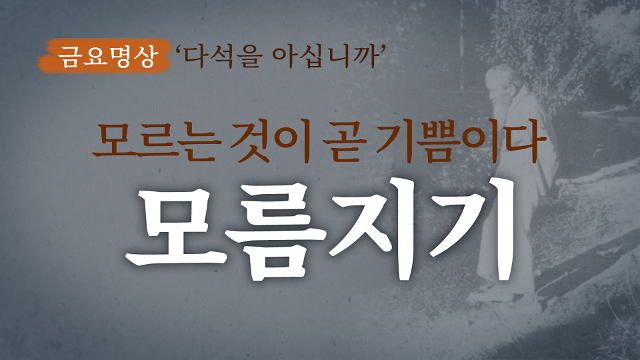 [금요명상] ‘모르는 것이 곧 기쁨이다’ 다석의 ‘모름지기’