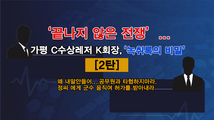 ‘끝나지 않은 전쟁’...가평 C 수상레저 K 회장, ‘녹취록의 비밀’[2탄]