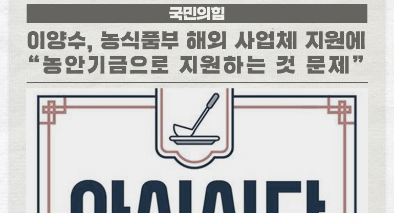 이양수, 농식품부 해외 사업체 지원에 농안기금으로 지원하는 것 문제 外 [국회소식]