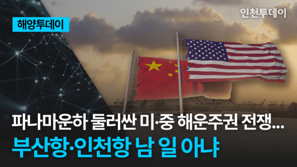 [해양투데이] 파나마운하 둘러싼 미·중 해운주권 전쟁... 부산항·인천항 남 일 아냐