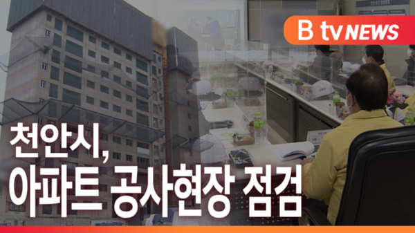 [B tv 중부뉴스]천안시, 아파트 신축현장 18곳 긴급점검